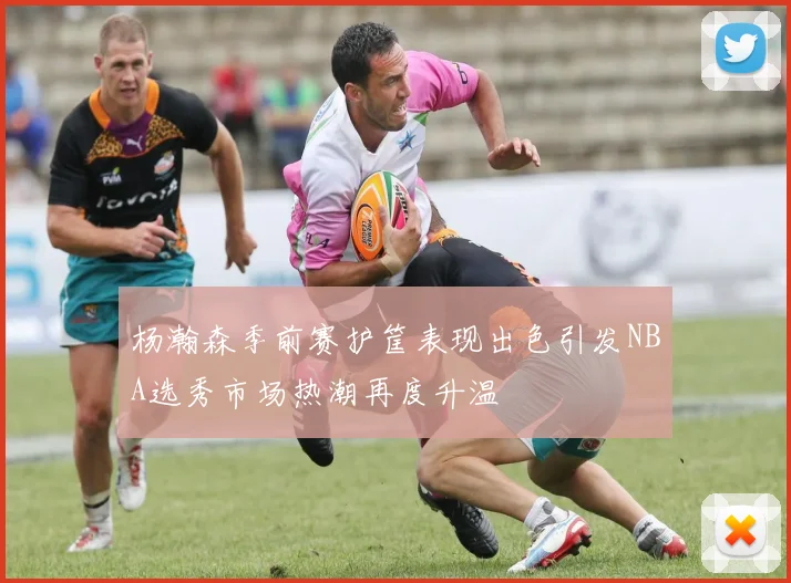 杨瀚森季前赛护筐表现出色引发NBA选秀市场热潮再度升温